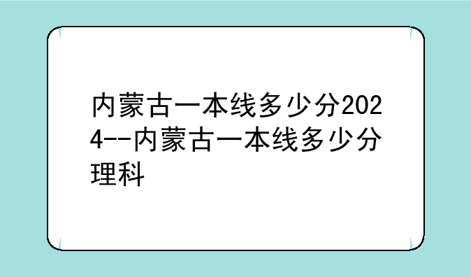 内蒙古一本线多少分2024--内蒙古一本线多少分理科