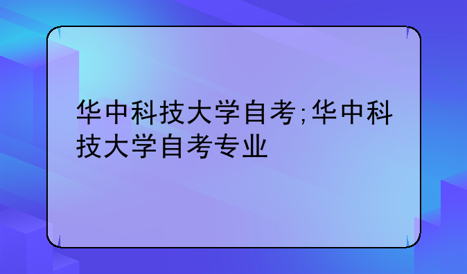 华中科技大学自考;华中科技大学自考专业