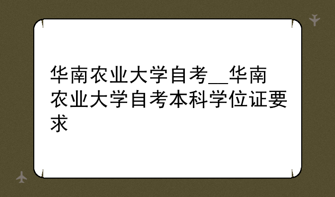 华南农业大学自考__华南农业大学自考本科学位证要求