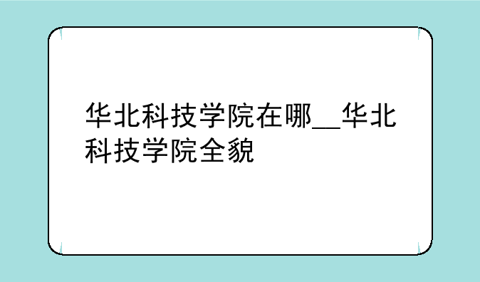 华北科技学院在哪__华北科技学院全貌