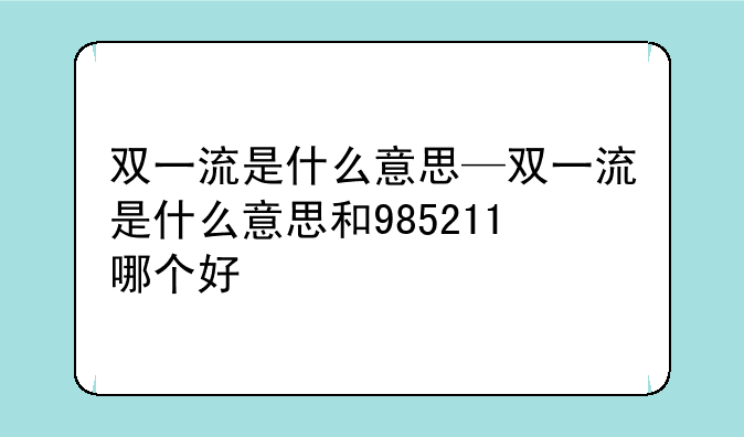 双一流是什么意思—双一流是什么意思和985211哪个好