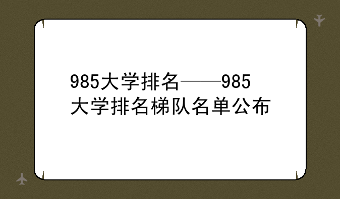 985大学排名——985大学排名梯队名单公布